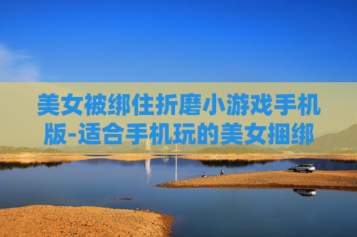 美女被绑住折磨小游戏手机版-适合手机玩的美女捆绑折磨类趣味小游戏