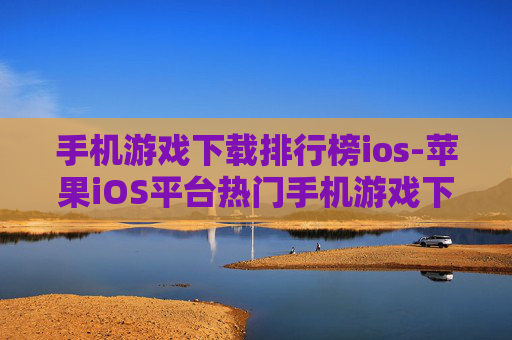 手机游戏下载排行榜ios-苹果iOS平台热门手机游戏下载排名单