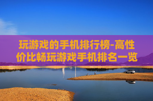 玩游戏的手机排行榜-高性价比畅玩游戏手机排名一览