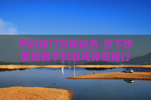 手机热门游戏排名-当下热度高的手机游戏详细排行