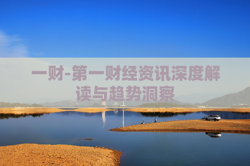 一财-第一财经资讯深度解读与趋势洞察