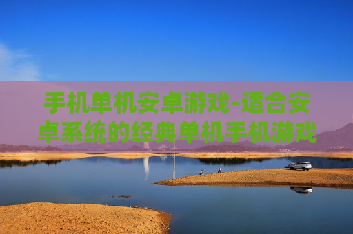 手机单机安卓游戏-适合安卓系统的经典单机手机游戏