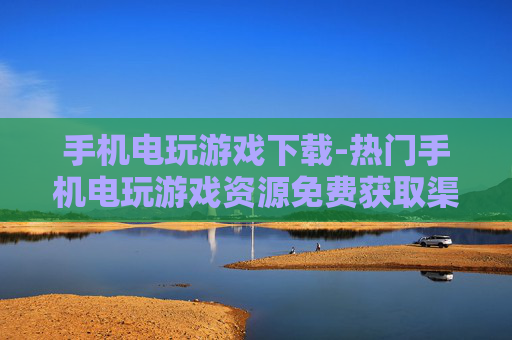手机电玩游戏下载-热门手机电玩游戏资源免费获取渠道