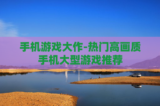 手机游戏大作-热门高画质手机大型游戏推荐