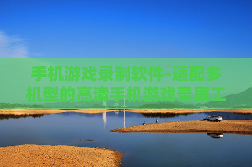 手机游戏录制软件-适配多机型的高清手机游戏录屏工具
