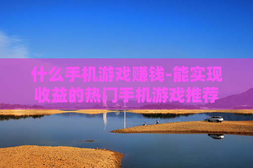什么手机游戏赚钱-能实现收益的热门手机游戏推荐