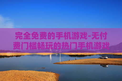 完全免费的手机游戏-无付费门槛畅玩的热门手机游戏