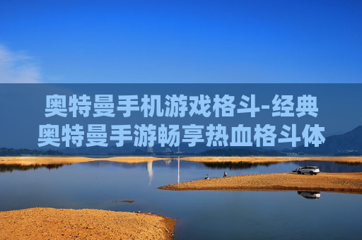 奥特曼手机游戏格斗-经典奥特曼手游畅享热血格斗体验