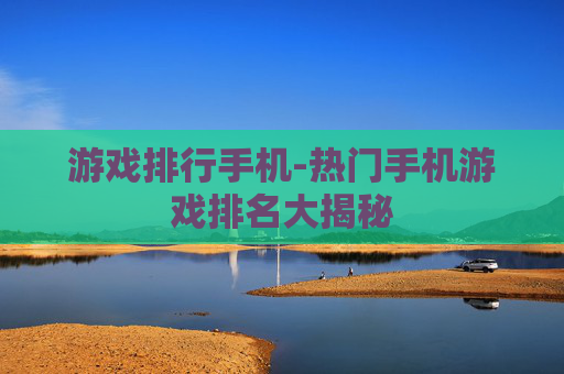 游戏排行手机-热门手机游戏排名大揭秘