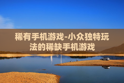 稀有手机游戏-小众独特玩法的稀缺手机游戏