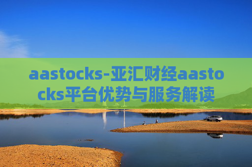 aastocks-亚汇财经aastocks平台优势与服务解读