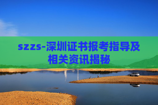 szzs-深圳证书报考指导及相关资讯揭秘