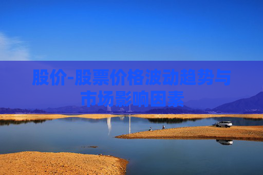 股价-股票价格波动趋势与市场影响因素