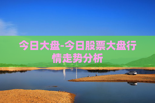 今日大盘-今日股票大盘行情走势分析