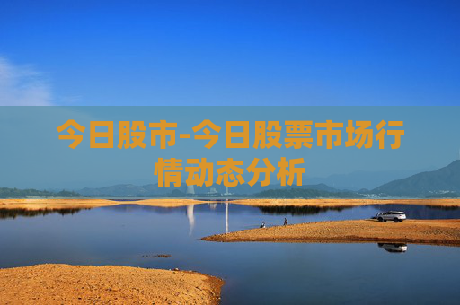 今日股市-今日股票市场行情动态分析