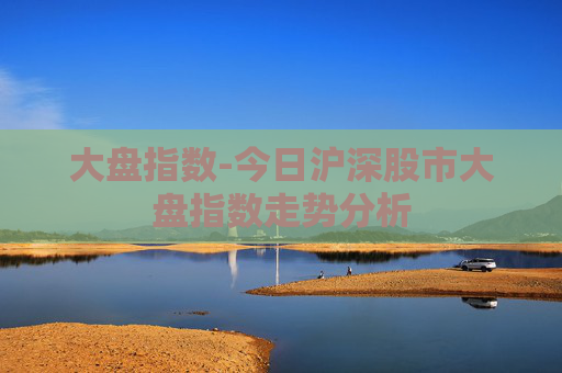 大盘指数-今日沪深股市大盘指数走势分析