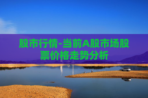 股市行情-当前A股市场股票价格走势分析