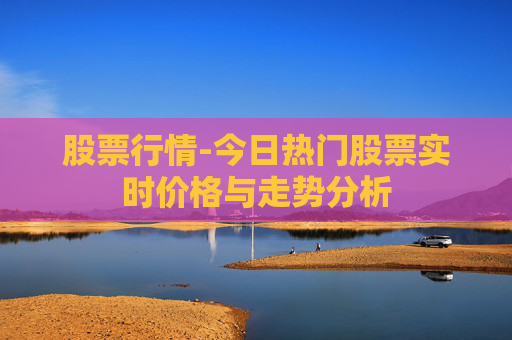 股票行情-今日热门股票实时价格与走势分析