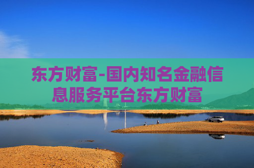 东方财富-国内知名金融信息服务平台东方财富