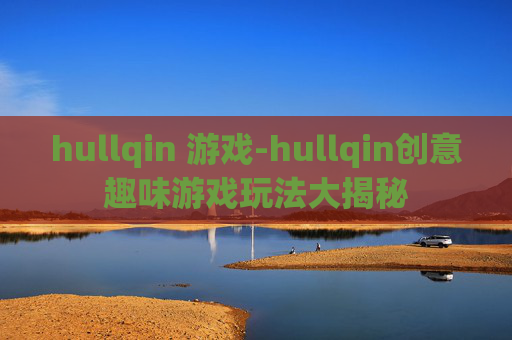 hullqin 游戏-hullqin创意趣味游戏玩法大揭秘