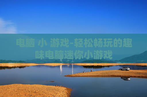 电脑 小 游戏-轻松畅玩的趣味电脑迷你小游戏