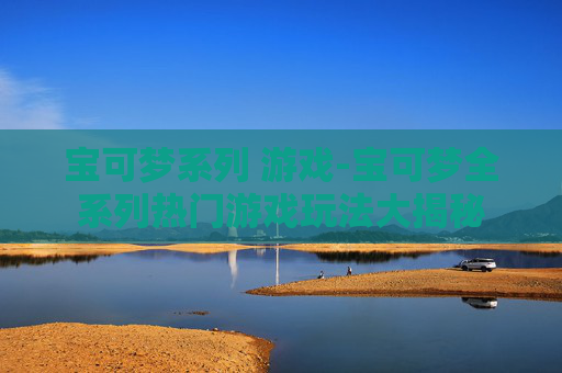 宝可梦系列 游戏-宝可梦全系列热门游戏玩法大揭秘 宝可梦系列 游戏-宝可梦全系列热门游戏玩法大揭秘