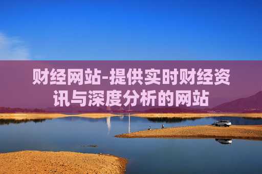 财经网站-提供实时财经资讯与深度分析的网站