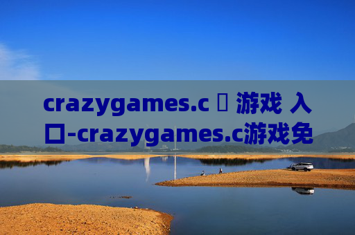 crazygames.c 游戏 入口-crazygames.c游戏免费畅玩便捷进入途径