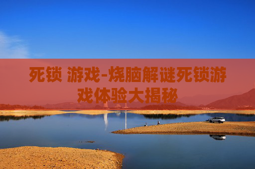 死锁 游戏-烧脑解谜死锁游戏体验大揭秘
