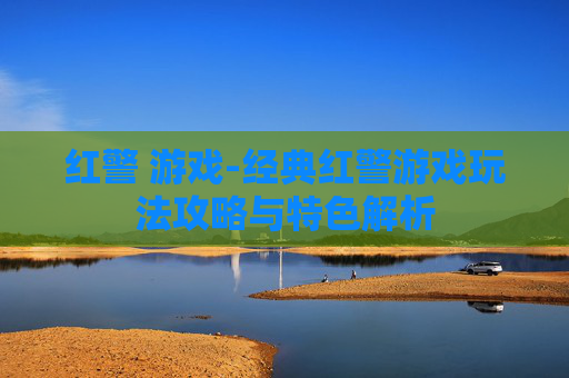 红警 游戏-经典红警游戏玩法攻略与特色解析