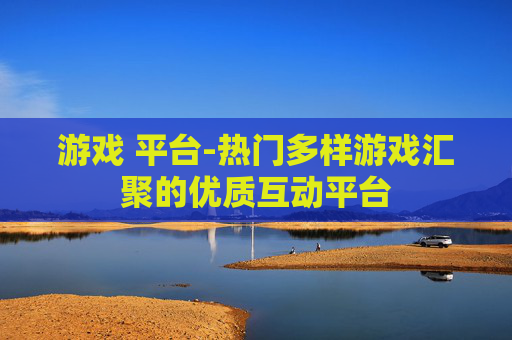 游戏 平台-热门多样游戏汇聚的优质互动平台
