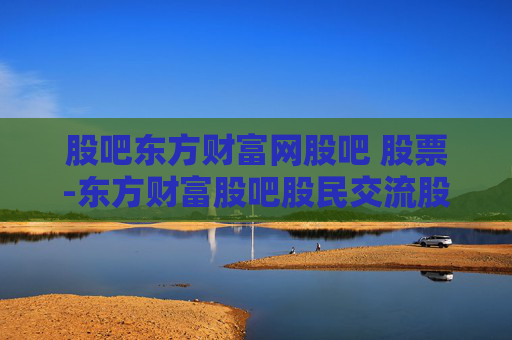 股吧东方财富网股吧 股票-东方财富股吧股民交流股票信息之地