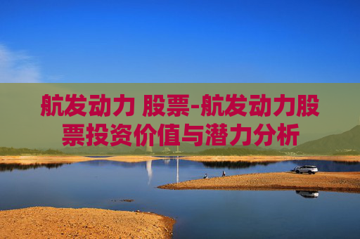航发动力 股票-航发动力股票投资价值与潜力分析