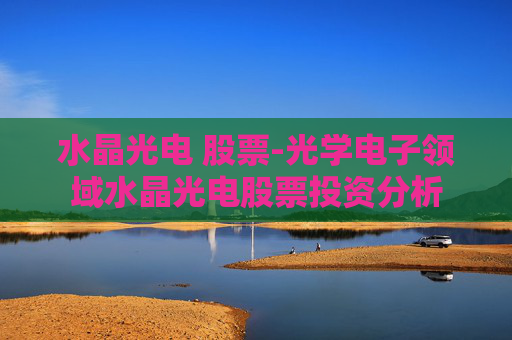 水晶光电 股票-光学电子领域水晶光电股票投资分析