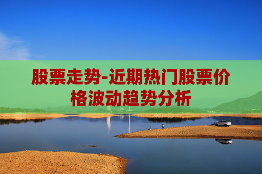 股票走势-近期热门股票价格波动趋势分析