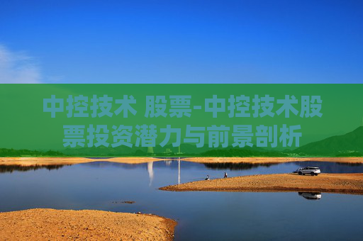 中控技术 股票-中控技术股票投资潜力与前景剖析