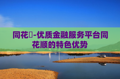 同花順-优质金融服务平台同花顺的特色优势