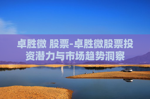 卓胜微 股票-卓胜微股票投资潜力与市场趋势洞察