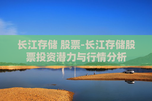 长江存储 股票-长江存储股票投资潜力与行情分析