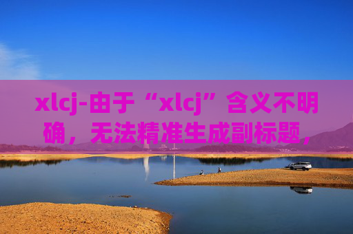 xlcj-由于“xlcj”含义不明确,无法精准生成副标题,请你明确原标题代表的具体内容。
