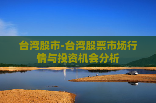 台湾股市-台湾股票市场行情与投资机会分析