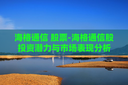 海格通信 股票-海格通信股投资潜力与市场表现分析