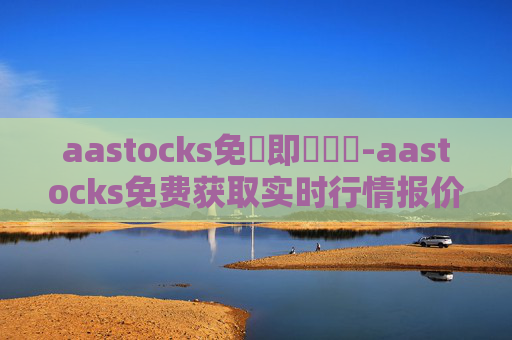 aastocks免費即時報價-aastocks免费获取实时行情报价途径