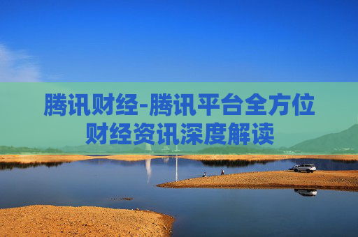 腾讯财经-腾讯平台全方位财经资讯深度解读
