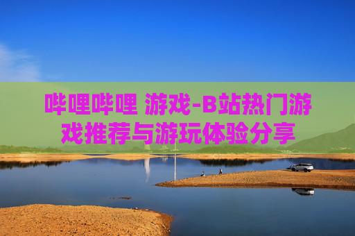 哔哩哔哩 游戏-B站热门游戏推荐与游玩体验分享