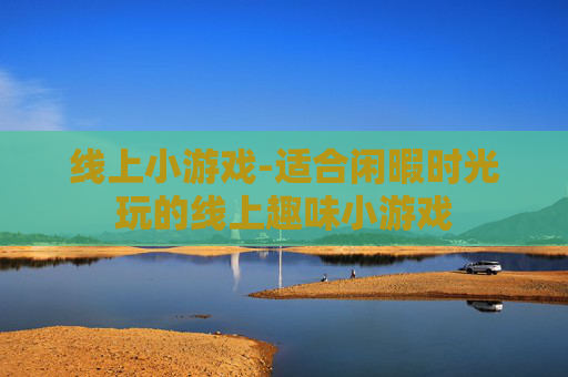 线上小游戏-适合闲暇时光玩的线上趣味小游戏