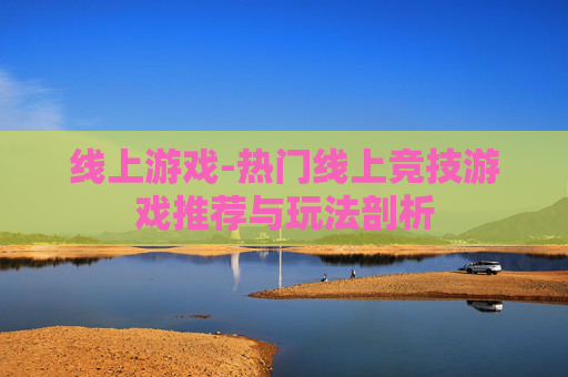 线上游戏-热门线上竞技游戏推荐与玩法剖析