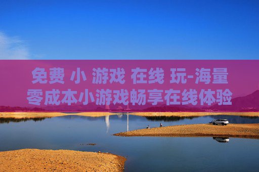 免费 小 游戏 在线 玩-海量零成本小游戏畅享在线体验