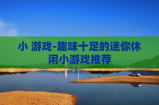 小 游戏-趣味十足的迷你休闲小游戏推荐