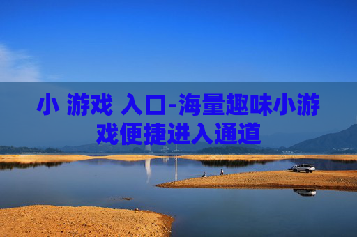 小 游戏 入口-海量趣味小游戏便捷进入通道